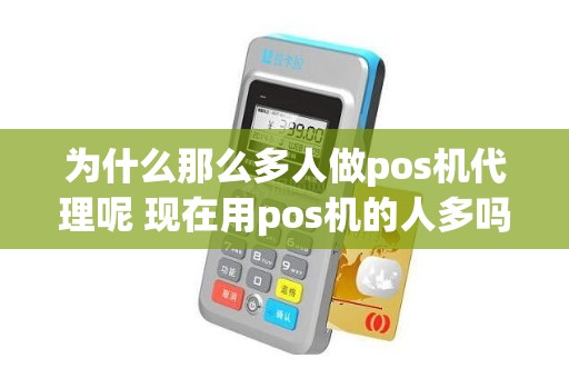 为什么那么多人做pos机代理呢 现在用pos机的人多吗
