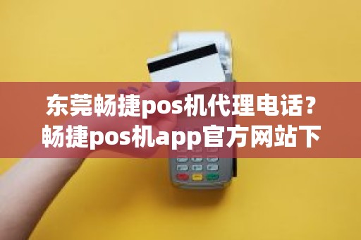 东莞畅捷pos机代理电话？畅捷pos机app官方网站下载