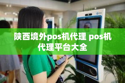 陕西境外pos机代理 pos机代理平台大全