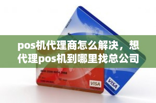 pos机代理商怎么解决，想代理pos机到哪里找总公司