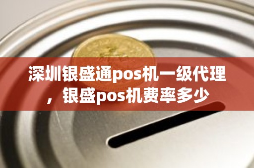深圳银盛通pos机一级代理，银盛pos机费率多少