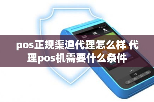 pos正规渠道代理怎么样 代理pos机需要什么条件