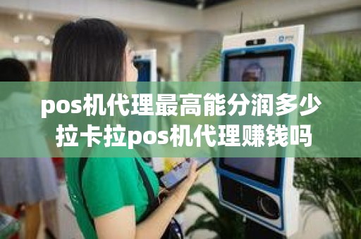 pos机代理最高能分润多少 拉卡拉pos机代理赚钱吗