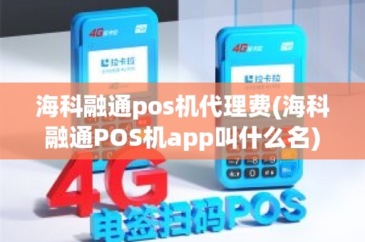 海科融通pos机代理费(海科融通POS机app叫什么名)