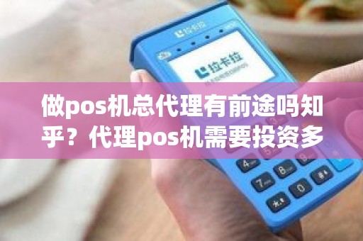做pos机总代理有前途吗知乎？代理pos机需要投资多少钱