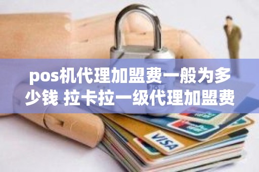 pos机代理加盟费一般为多少钱 拉卡拉一级代理加盟费