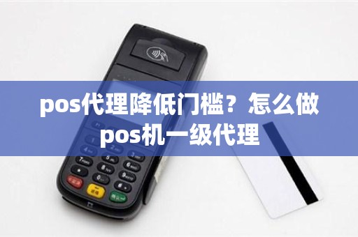 pos代理降低门槛？怎么做pos机一级代理