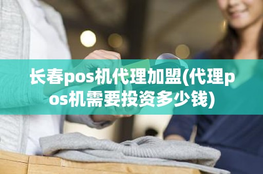 长春pos机代理加盟(代理pos机需要投资多少钱)