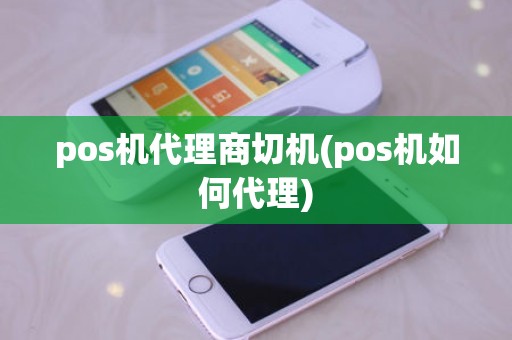 pos机代理商切机(pos机如何代理)