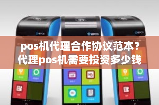 pos机代理合作协议范本？代理pos机需要投资多少钱
