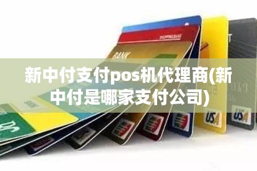 新中付支付pos机代理商(新中付是哪家支付公司)