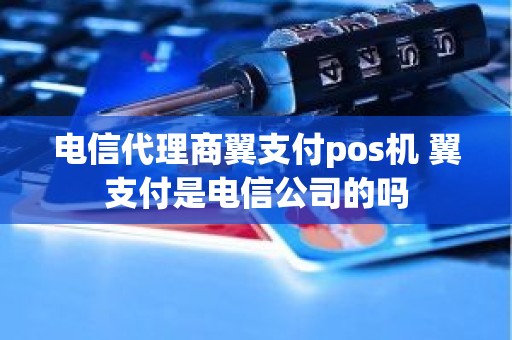 电信代理商翼支付pos机 翼支付是电信公司的吗