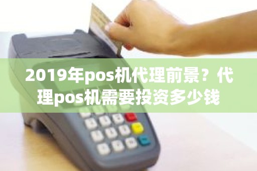 2019年pos机代理前景？代理pos机需要投资多少钱