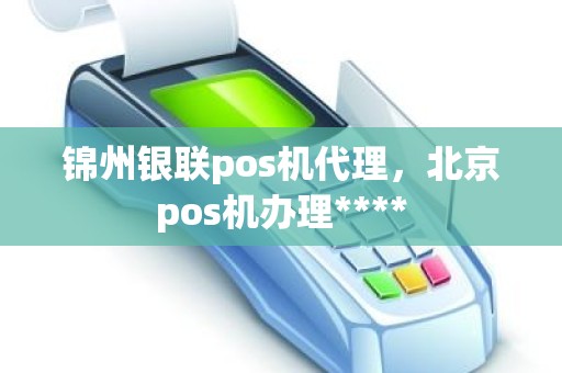 锦州银联pos机代理，北京pos机办理****
