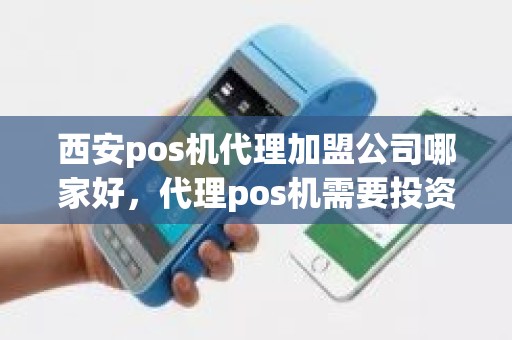 西安pos机代理加盟公司哪家好，代理pos机需要投资多少钱