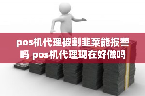 pos机代理被割韭菜能报警吗 pos机代理现在好做吗 pos机代理被割韭菜能报警吗 pos机代理现在好做吗