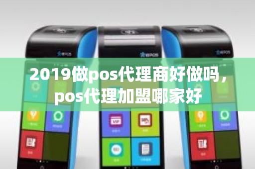2019做pos代理商好做吗,pos代理加盟哪家好 2019做pos代理商好做吗,pos代理加盟哪家好