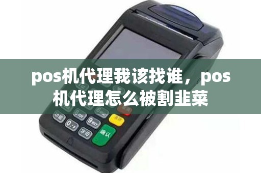 pos机代理我该找谁，pos机代理怎么被割韭菜