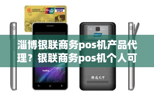 淄博银联商务pos机产品代理？银联商务pos机个人可以申请吗