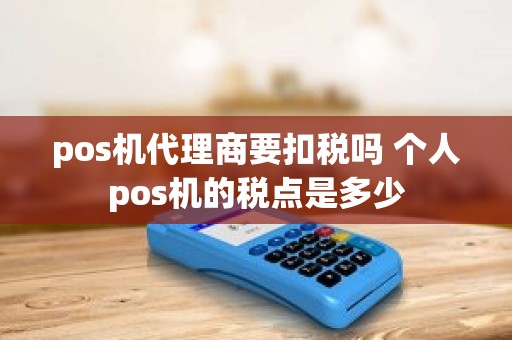 pos机代理商要扣税吗 个人pos机的税点是多少