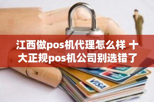 江西做pos机代理怎么样 十大正规pos机公司别选错了
