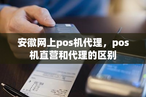 安徽网上pos机代理，pos机直营和代理的区别