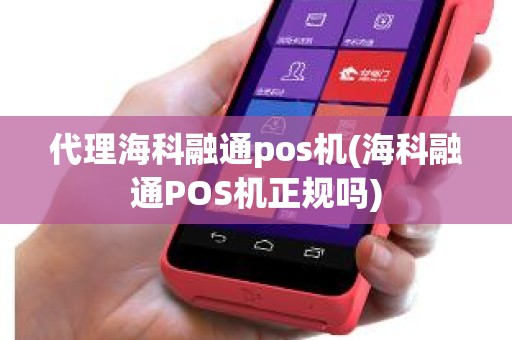 代理海科融通pos机(海科融通POS机正规吗) 代理海科融通pos机(海科融通POS机正规吗)