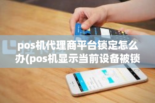 pos机代理商平台锁定怎么办(pos机显示当前设备被锁定)