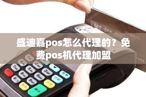 盛迪嘉pos怎么代理的？免费pos机代理加盟