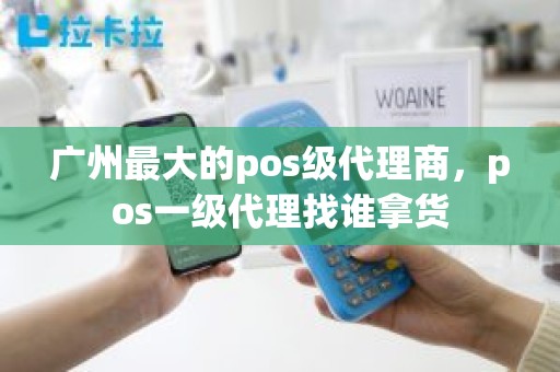 广州最大的pos级代理商，pos一级代理找谁拿货