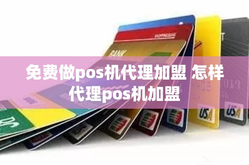 免费做pos机代理加盟 怎样代理pos机加盟