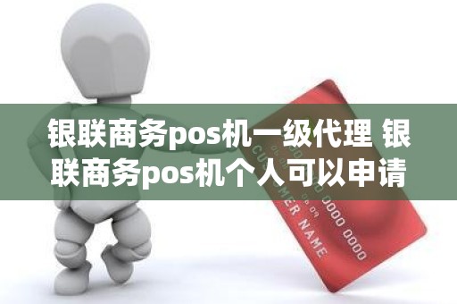 银联商务pos机一级代理 银联商务pos机个人可以申请吗