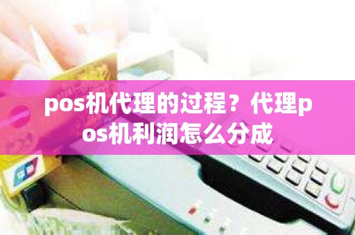 pos机代理的过程？代理pos机利润怎么分成
