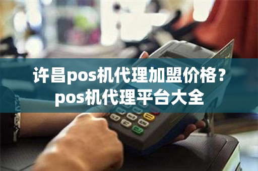 许昌pos机代理加盟价格？pos机代理平台大全