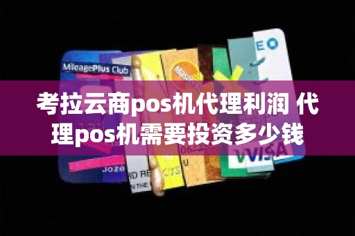 考拉云商pos机代理利润 代理pos机需要投资多少钱