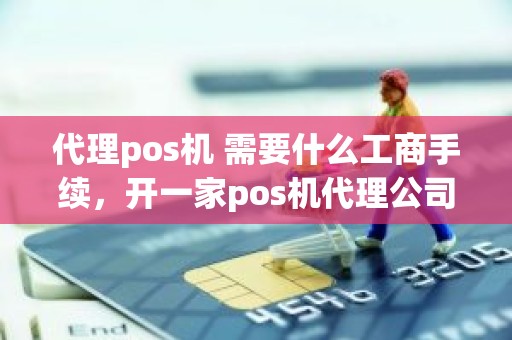 代理pos机 需要什么工商手续，开一家pos机代理公司