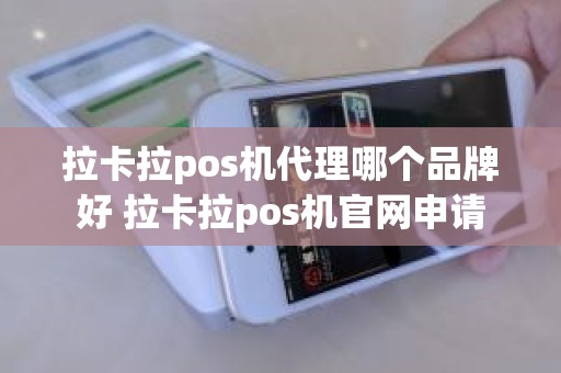 拉卡拉pos机代理哪个品牌好 拉卡拉pos机官网申请