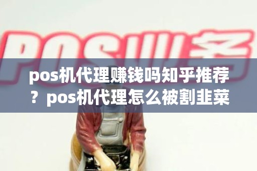 pos机代理赚钱吗知乎推荐？pos机代理怎么被割韭菜