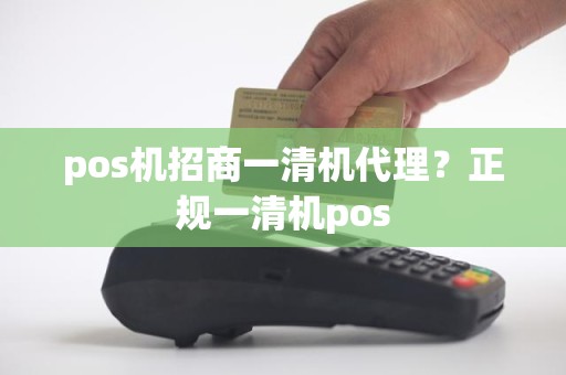 pos机招商一清机代理？正规一清机pos