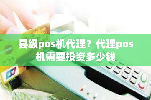 县级pos机代理？代理pos机需要投资多少钱
