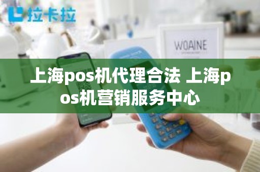 上海pos机代理合法 上海pos机营销服务中心