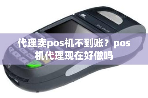 代理卖pos机不到账?pos机代理现在好做吗 代理卖pos机不到账?pos机代理现在好做吗