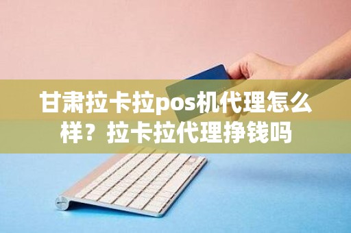 甘肃拉卡拉pos机代理怎么样？拉卡拉代理挣钱吗