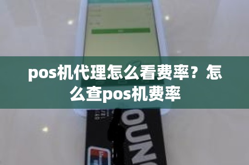 pos机代理怎么看费率？怎么查pos机费率