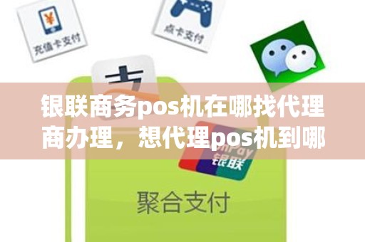 银联商务pos机在哪找代理商办理，想代理pos机到哪里找总公司