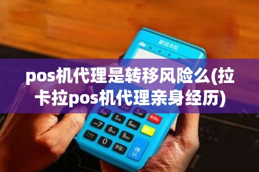 pos机代理是转移风险么(拉卡拉pos机代理亲身经历)
