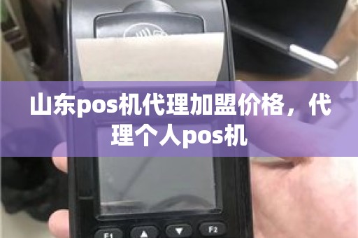 山东pos机代理加盟价格，代理个人pos机
