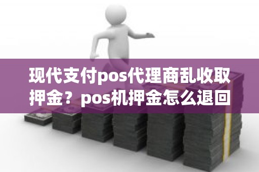 现代支付pos代理商乱收取押金？pos机押金怎么退回来