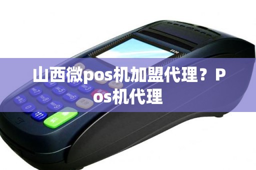 山西微pos机加盟代理？Pos机代理