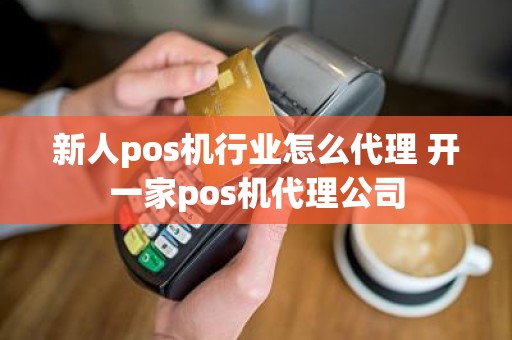 新人pos机行业怎么代理 开一家pos机代理公司